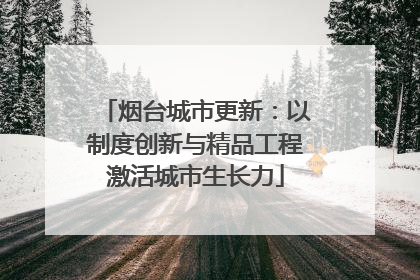 烟台城市更新：以制度创新与精品工程激活城市生长力