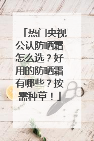 热门央视公认防晒霜怎么选？好用的防晒霜有哪些？按需种草！