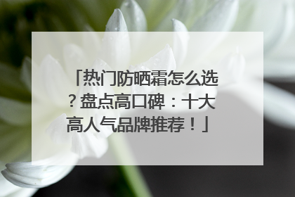 热门防晒霜怎么选？盘点高口碑：十大高人气品牌推荐！