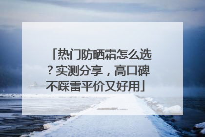热门防晒霜怎么选？实测分享，高口碑不踩雷平价又好用