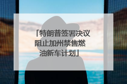 特朗普签署决议 阻止加州禁售燃油新车计划