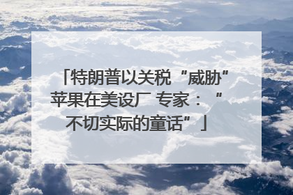 特朗普以关税“威胁”苹果在美设厂 专家：“不切实际的童话”