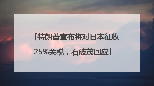 特朗普宣布将对日本征收25%关税，石破茂回应