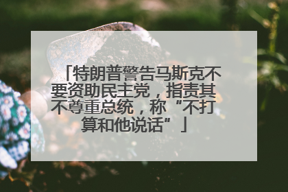 特朗普警告马斯克不要资助民主党，指责其不尊重总统，称“不打算和他说话”