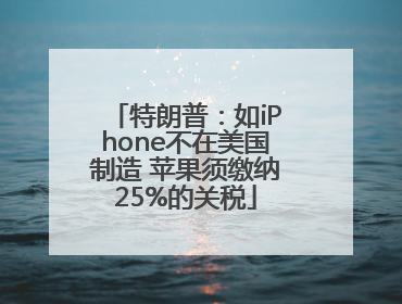 特朗普：如iPhone不在美国制造 苹果须缴纳25%的关税
