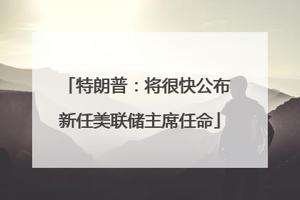 特朗普：将很快公布新任美联储主席任命