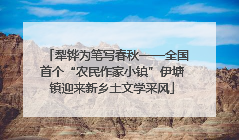 犁铧为笔写春秋——全国首个“农民作家小镇”伊塘镇迎来新乡土文学采风