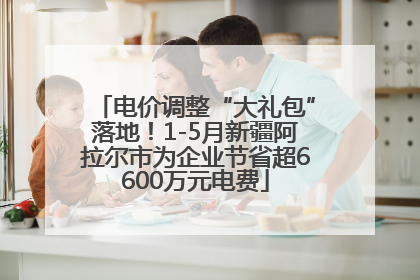电价调整“大礼包”落地！1-5月新疆阿拉尔市为企业节省超6600万元电费