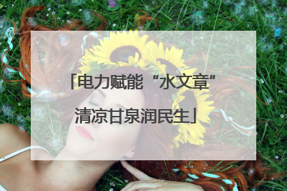 电力赋能“水文章” 清凉甘泉润民生