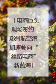 电商巨头现场签约 郑州航空港加速驶向“丝路电商”新蓝海