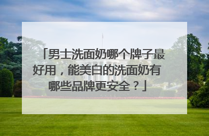 男士洗面奶哪个牌子最好用，能美白的洗面奶有哪些品牌更安全？