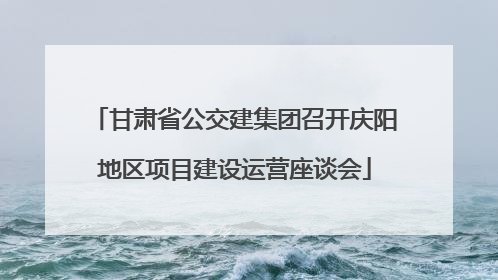 甘肃省公交建集团召开庆阳地区项目建设运营座谈会