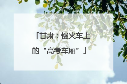 甘肃：慢火车上的“高考车厢”