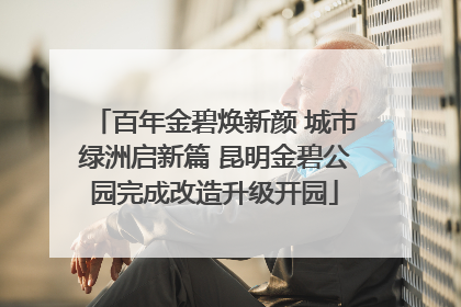 百年金碧焕新颜 城市绿洲启新篇 昆明金碧公园完成改造升级开园