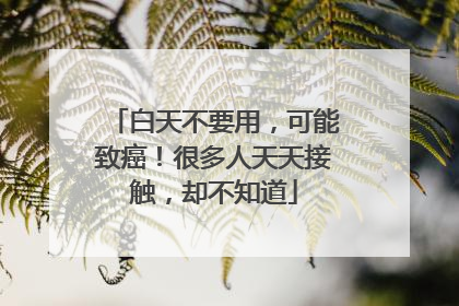 白天不要用，可能致癌！很多人天天接触，却不知道