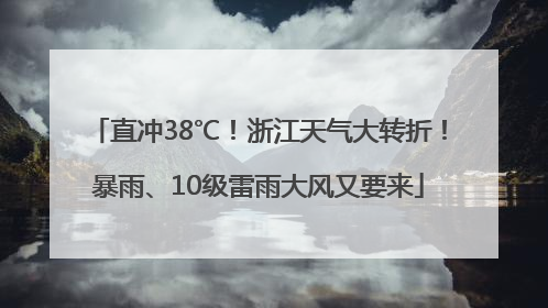 直冲38℃！浙江天气大转折！暴雨、10级雷雨大风又要来