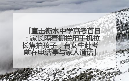 直击衡水中学高考首日：家长隔着栅栏用手机拉长焦拍孩子，有女生赴考前在电话亭与家人通话