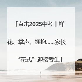 直击2025中考丨鲜花、掌声、拥抱……家长“花式”迎接考生