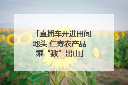 直播车开进田间地头 仁寿农产品乘“数”出山