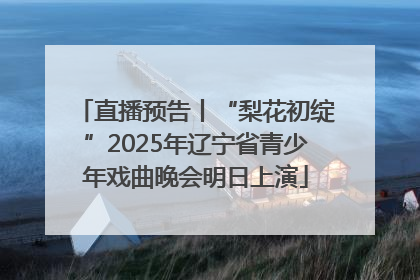 直播预告丨“梨花初绽”2025年辽宁省青少年戏曲晚会明日上演
