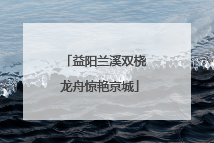 益阳兰溪双桡龙舟惊艳京城