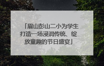 眉山彭山二小为学生打造一场浸润传统、绽放童趣的节日盛宴