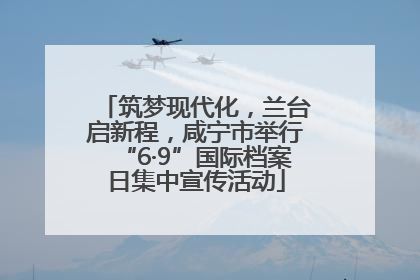 筑梦现代化，兰台启新程，咸宁市举行“6·9”国际档案日集中宣传活动