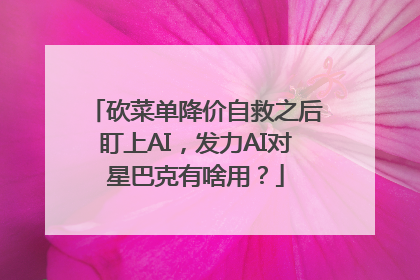 砍菜单降价自救之后盯上AI，发力AI对星巴克有啥用？