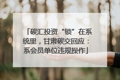 碳汇投资“锁”在系统里，甘肃碳交回应：系会员单位违规操作