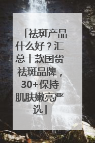 祛斑产品什么好？汇总十款国货祛斑品牌，30+保持肌肤嫩亮严选