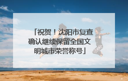 祝贺！沈阳市复查确认继续保留全国文明城市荣誉称号