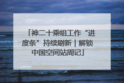 神二十乘组工作“进度条”持续刷新｜解锁中国空间站周记