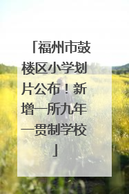 福州市鼓楼区小学划片公布！新增一所九年一贯制学校