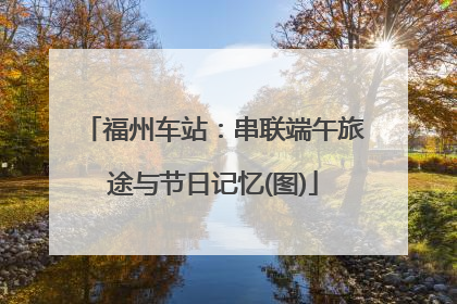 福州车站：串联端午旅途与节日记忆(图)