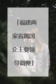 福建两家省属国企主要领导调整