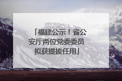 福建公示！省公安厅两位党委委员拟获提拔任用