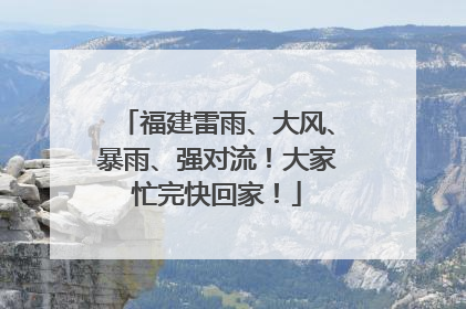 福建雷雨、大风、暴雨、强对流！大家忙完快回家！