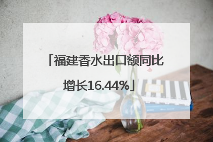 福建香水出口额同比增长16.44%