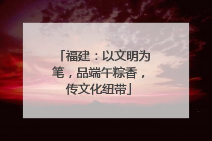 福建：以文明为笔，品端午粽香，传文化纽带