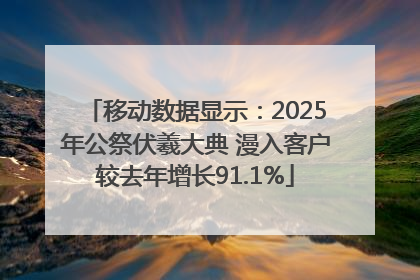 移动数据显示：2025年公祭伏羲大典 漫入客户较去年增长91.1%