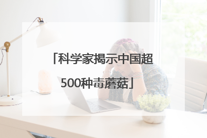 科学家揭示中国超500种毒蘑菇