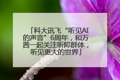 科大讯飞“听见AI的声音”6周年，和万茜一起关注听障群体，听见更大的世界