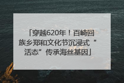 穿越620年！百崎回族乡郑和文化节沉浸式“活态”传承海丝基因