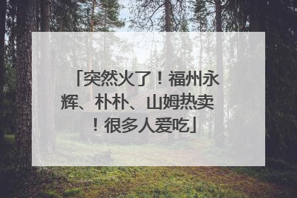 突然火了！福州永辉、朴朴、山姆热卖！很多人爱吃