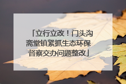 立行立改！门头沟斋堂镇紧抓生态环保督察交办问题整改