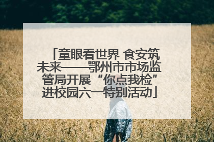 童眼看世界 食安筑未来——鄂州市市场监管局开展“你点我检”进校园六一特别活动