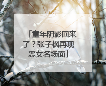 童年阴影回来了？张子枫再现恶女名场面