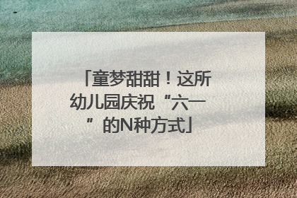童梦甜甜！这所幼儿园庆祝“六一”的N种方式