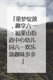 童梦绽放，趣享六一：福莱山街道中心幼儿园六一欢乐颂趣味多多