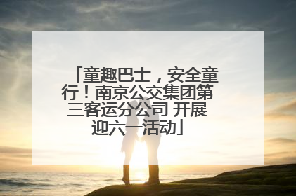童趣巴士，安全童行！南京公交集团第三客运分公司 开展迎六一活动